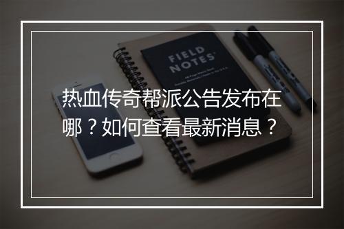热血传奇帮派公告发布在哪？如何查看最新消息？