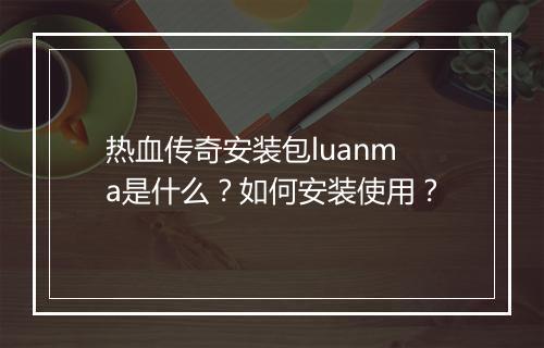 热血传奇安装包luanma是什么？如何安装使用？