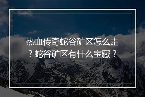 热血传奇蛇谷矿区怎么走？蛇谷矿区有什么宝藏？