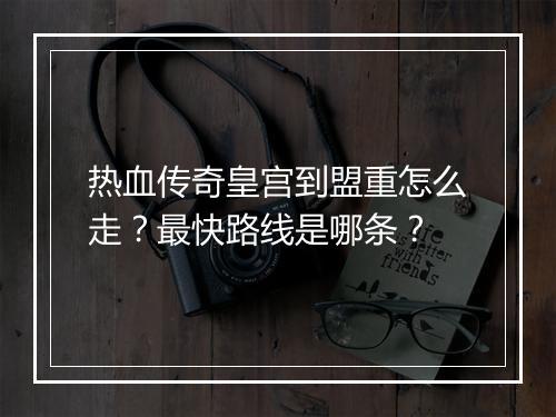 热血传奇皇宫到盟重怎么走？最快路线是哪条？