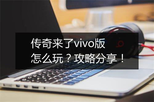 传奇来了vivo版怎么玩？攻略分享！