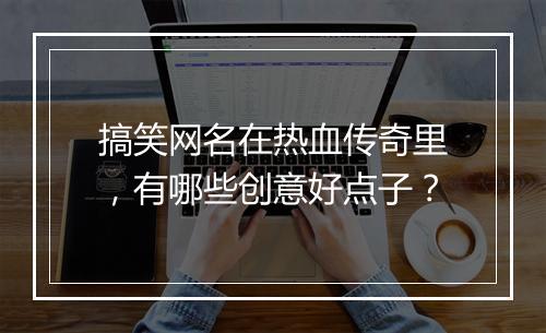 搞笑网名在热血传奇里，有哪些创意好点子？