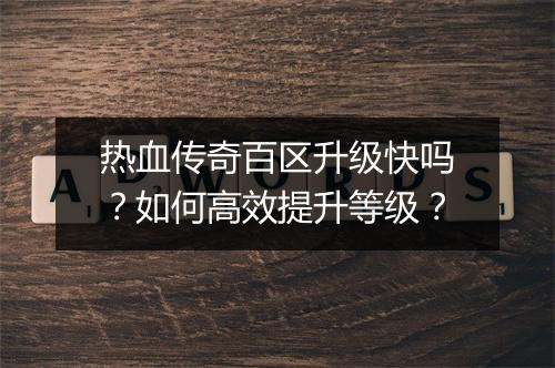 热血传奇百区升级快吗？如何高效提升等级？