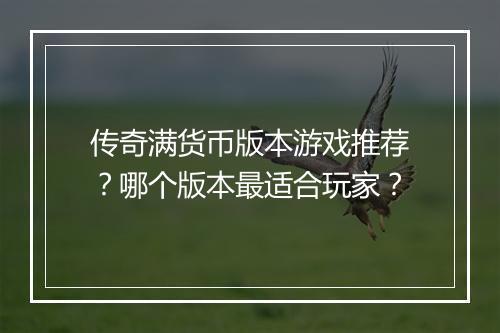 传奇满货币版本游戏推荐？哪个版本最适合玩家？