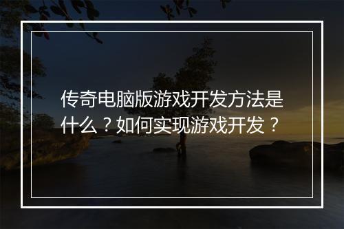 传奇电脑版游戏开发方法是什么？如何实现游戏开发？