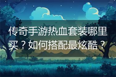 传奇手游热血套装哪里买？如何搭配最炫酷？