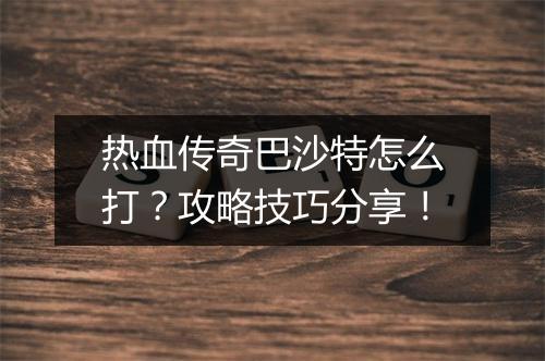 热血传奇巴沙特怎么打？攻略技巧分享！