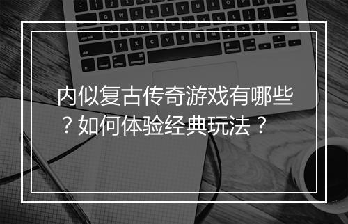 内似复古传奇游戏有哪些？如何体验经典玩法？