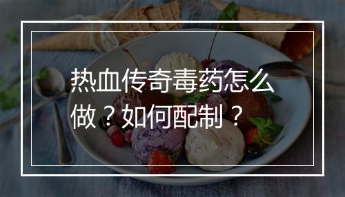 热血传奇毒药怎么做？如何配制？
