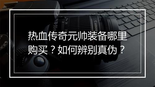 热血传奇元帅装备哪里购买？如何辨别真伪？