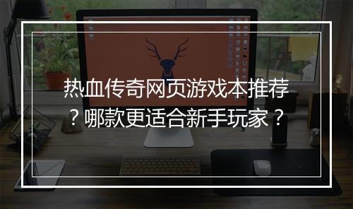 热血传奇网页游戏本推荐？哪款更适合新手玩家？