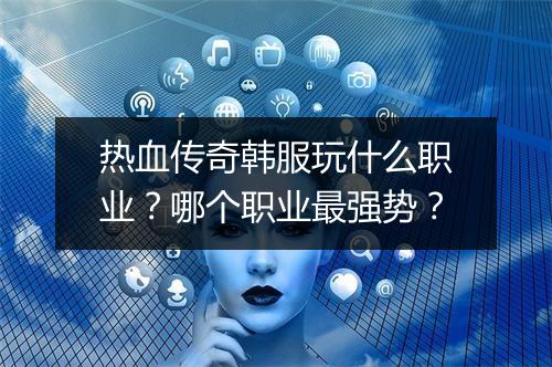 热血传奇韩服玩什么职业？哪个职业最强势？