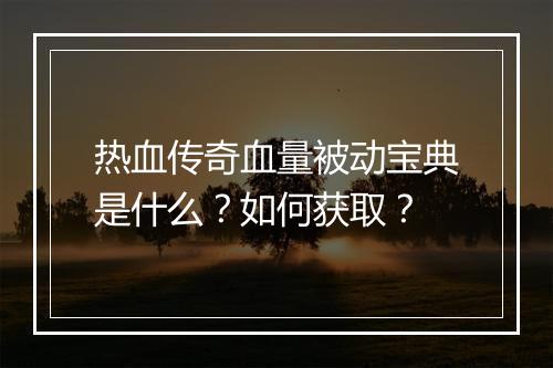 热血传奇血量被动宝典是什么？如何获取？
