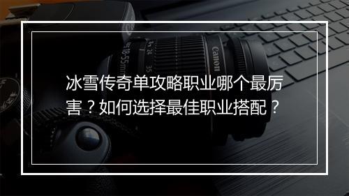 冰雪传奇单攻略职业哪个最厉害？如何选择最佳职业搭配？