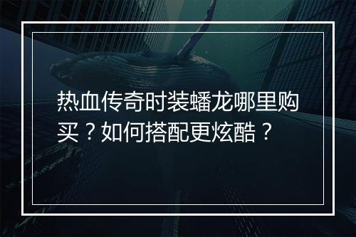 热血传奇时装蟠龙哪里购买？如何搭配更炫酷？