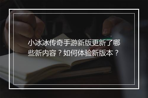 小冰冰传奇手游新版更新了哪些新内容？如何体验新版本？