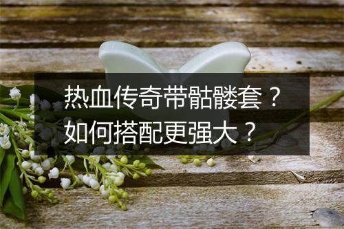 热血传奇带骷髅套？如何搭配更强大？