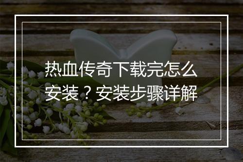 热血传奇下载完怎么安装？安装步骤详解