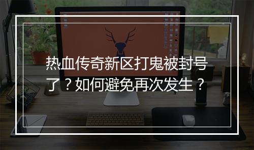 热血传奇新区打鬼被封号了？如何避免再次发生？