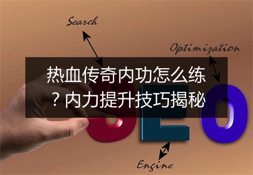 热血传奇内功怎么练？内力提升技巧揭秘
