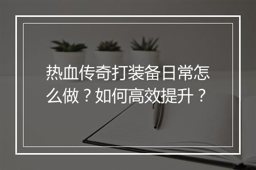 热血传奇打装备日常怎么做？如何高效提升？