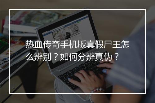 热血传奇手机版真假尸王怎么辨别？如何分辨真伪？