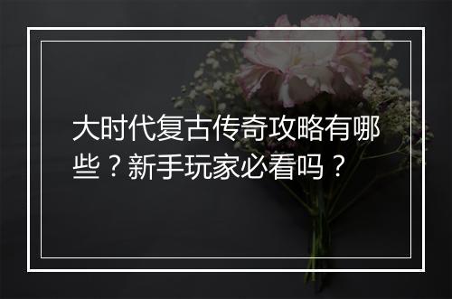 大时代复古传奇攻略有哪些？新手玩家必看吗？