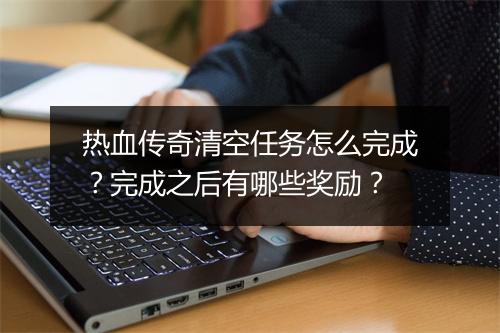 热血传奇清空任务怎么完成？完成之后有哪些奖励？
