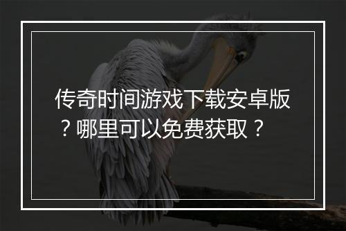 传奇时间游戏下载安卓版？哪里可以免费获取？