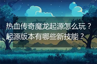 热血传奇魔龙起源怎么玩？起源版本有哪些新技能？