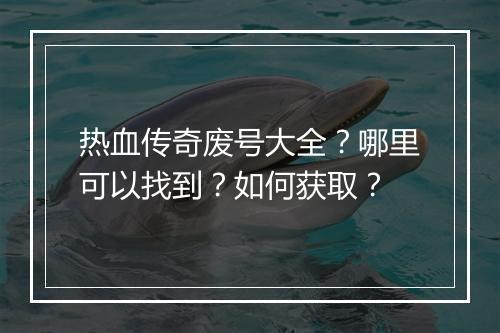热血传奇废号大全？哪里可以找到？如何获取？
