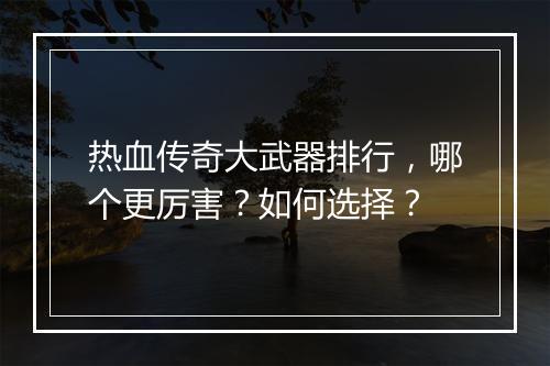 热血传奇大武器排行，哪个更厉害？如何选择？
