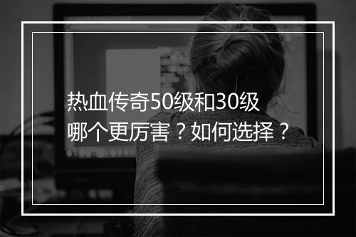 热血传奇50级和30级哪个更厉害？如何选择？