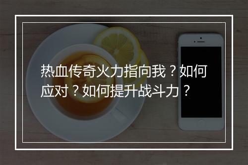 热血传奇火力指向我？如何应对？如何提升战斗力？