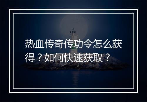 热血传奇传功令怎么获得？如何快速获取？