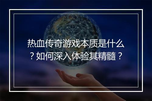 热血传奇游戏本质是什么？如何深入体验其精髓？