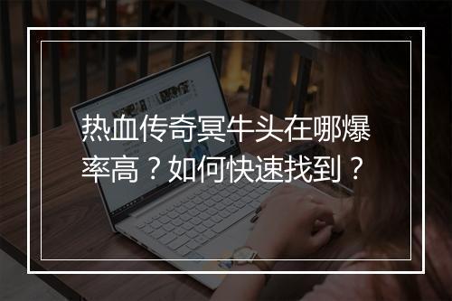 热血传奇冥牛头在哪爆率高？如何快速找到？