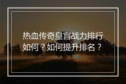 热血传奇皇宫战力排行如何？如何提升排名？