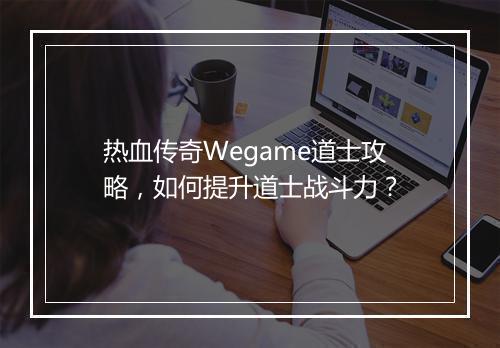 热血传奇Wegame道士攻略，如何提升道士战斗力？