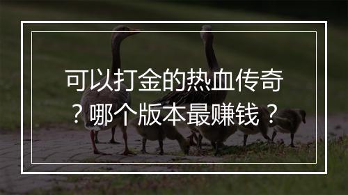 可以打金的热血传奇？哪个版本最赚钱？