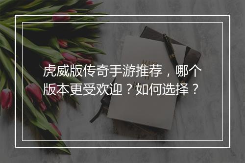 虎威版传奇手游推荐，哪个版本更受欢迎？如何选择？