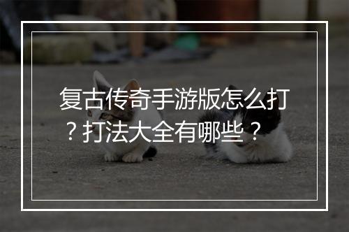 复古传奇手游版怎么打？打法大全有哪些？