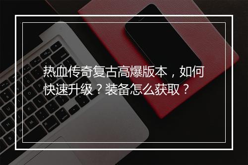 热血传奇复古高爆版本，如何快速升级？装备怎么获取？