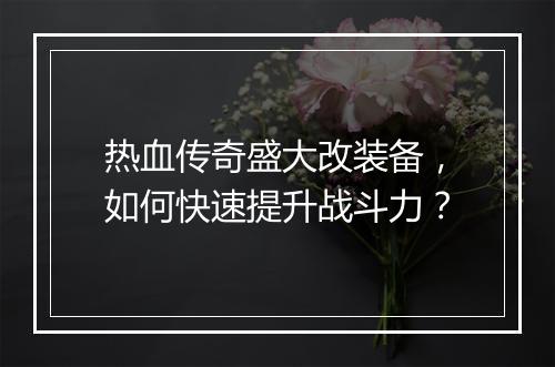 热血传奇盛大改装备，如何快速提升战斗力？