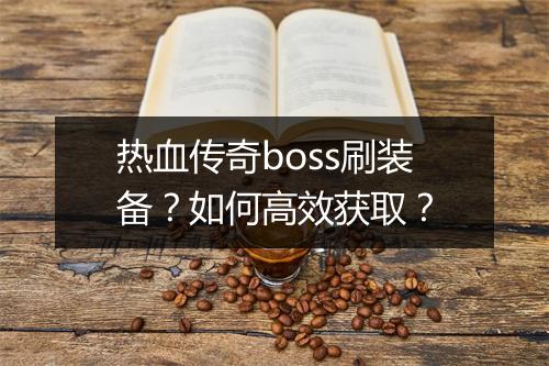 热血传奇boss刷装备？如何高效获取？