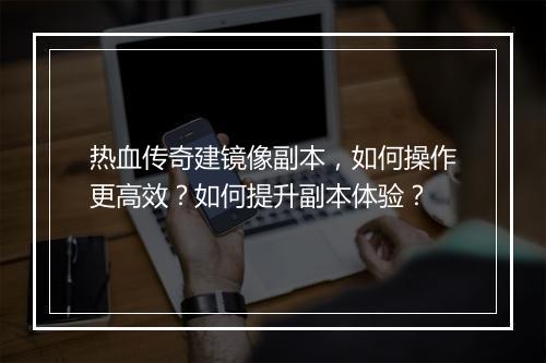 热血传奇建镜像副本，如何操作更高效？如何提升副本体验？
