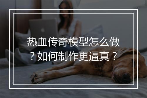 热血传奇模型怎么做？如何制作更逼真？
