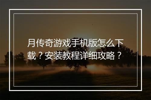 月传奇游戏手机版怎么下载？安装教程详细攻略？