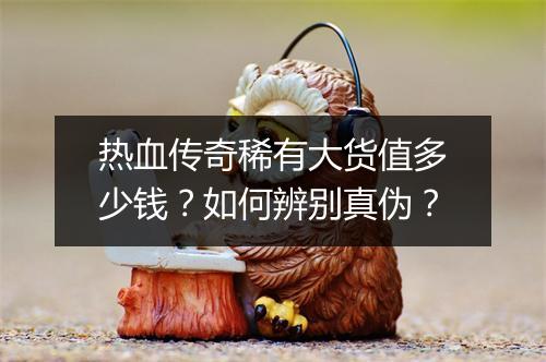 热血传奇稀有大货值多少钱？如何辨别真伪？