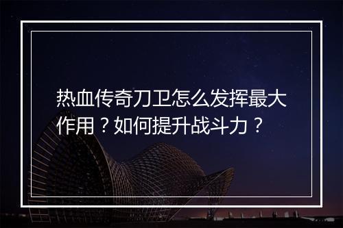 热血传奇刀卫怎么发挥最大作用？如何提升战斗力？